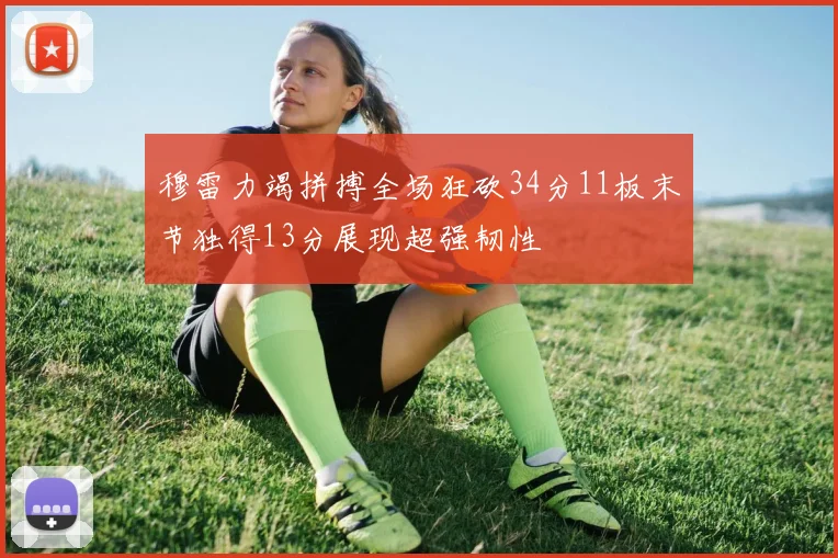穆雷力竭拼搏全场狂砍34分11板末节独得13分展现超强韧性
