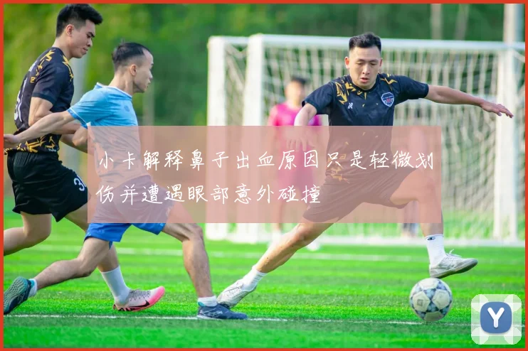 小卡解释鼻子出血原因只是轻微划伤并遭遇眼部意外碰撞