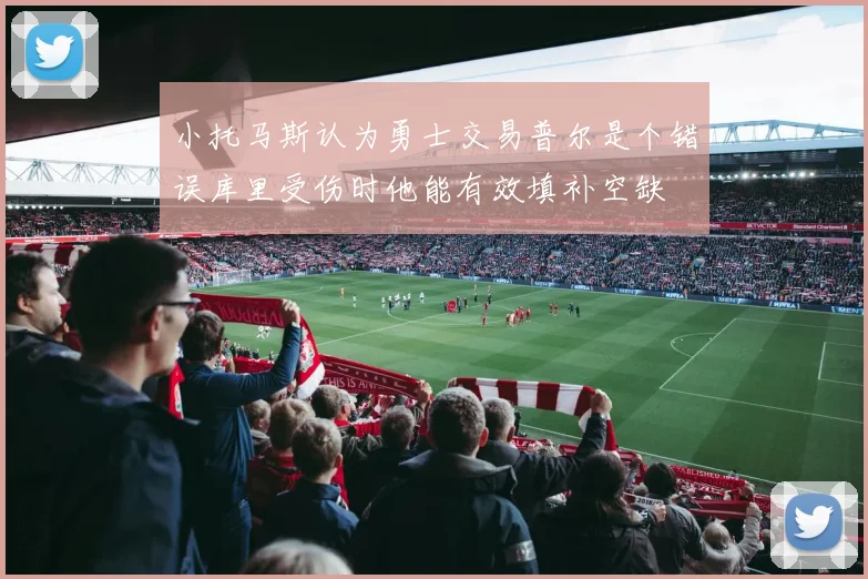 小托马斯认为勇士交易普尔是个错误库里受伤时他能有效填补空缺