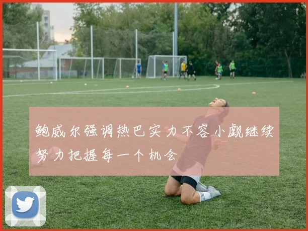 鲍威尔强调热巴实力不容小觑继续努力把握每一个机会