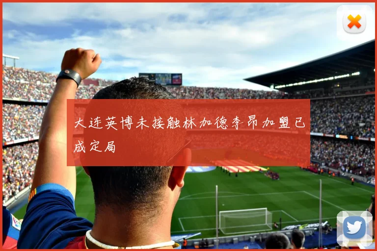 大连英博未接触林加德李昂加盟已成定局