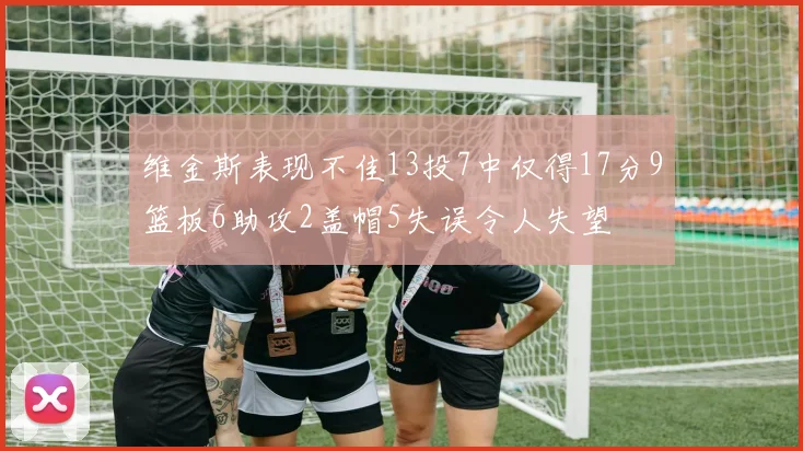维金斯表现不佳13投7中仅得17分9篮板6助攻2盖帽5失误令人失望