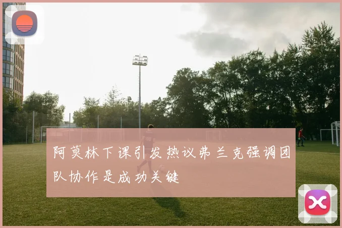 阿莫林下课引发热议弗兰克强调团队协作是成功关键