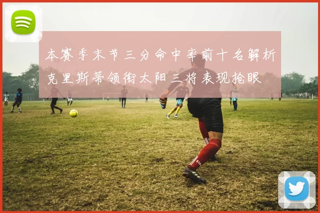 本赛季末节三分命中率前十名解析克里斯蒂领衔太阳三将表现抢眼