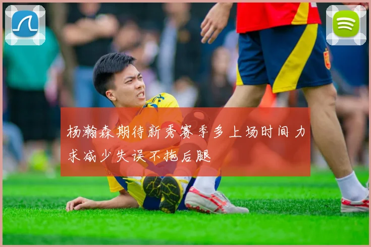 杨瀚森期待新秀赛季多上场时间力求减少失误不拖后腿