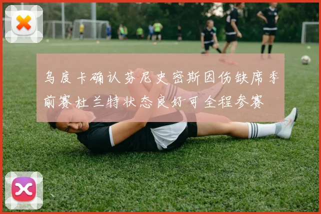 乌度卡确认芬尼史密斯因伤缺席季前赛杜兰特状态良好可全程参赛