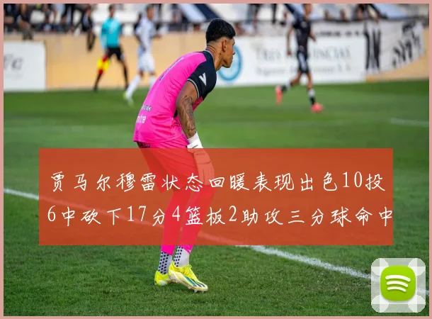 贾马尔穆雷状态回暖表现出色10投6中砍下17分4篮板2助攻三分球命中率高达50