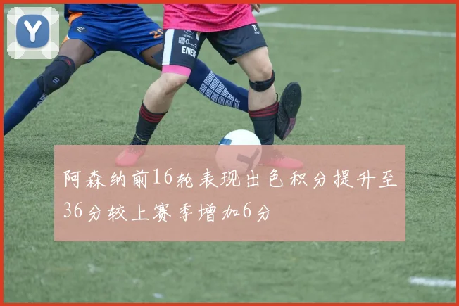 阿森纳前16轮表现出色积分提升至36分较上赛季增加6分