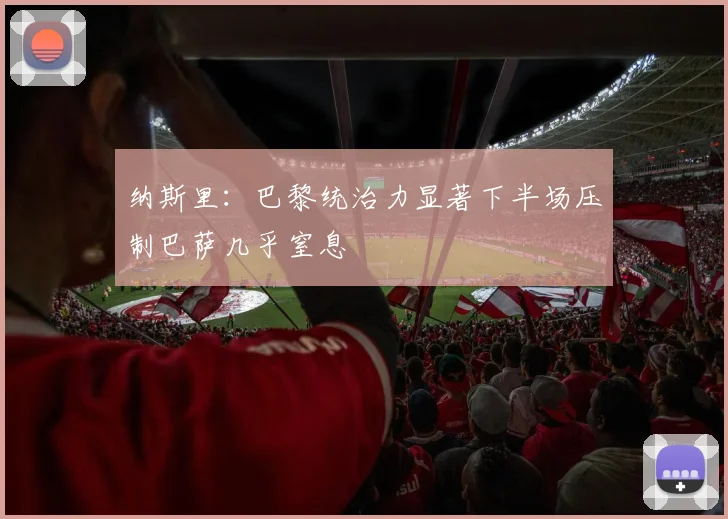 纳斯里:巴黎统治力显著下半场压制巴萨几乎窒息