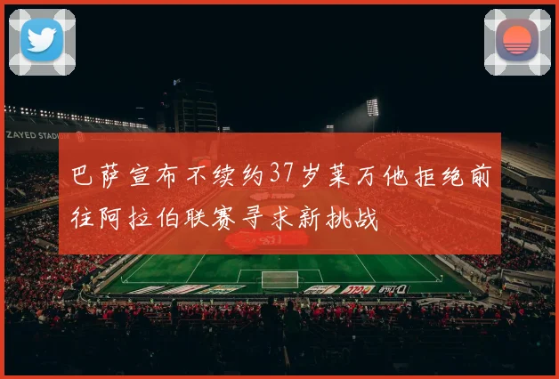 巴萨宣布不续约37岁莱万他拒绝前往阿拉伯联赛寻求新挑战