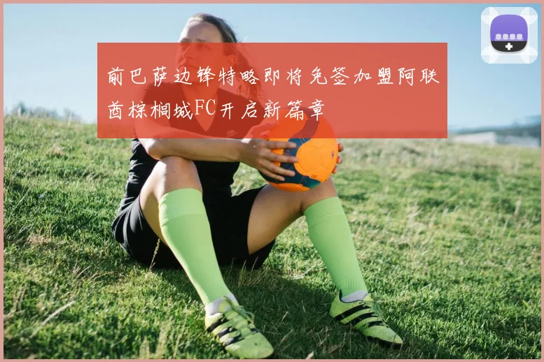 前巴萨边锋特略即将免签加盟阿联酋棕榈城FC开启新篇章