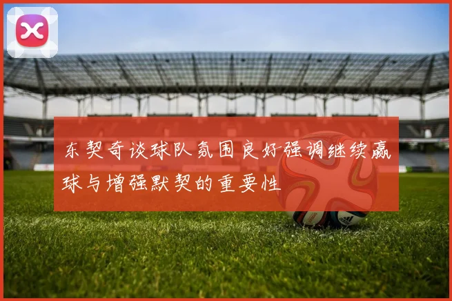 东契奇谈球队氛围良好强调继续赢球与增强默契的重要性