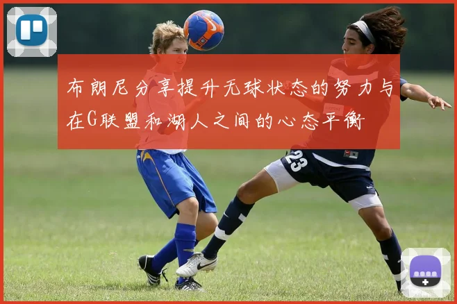 布朗尼分享提升无球状态的努力与在G联盟和湖人之间的心态平衡